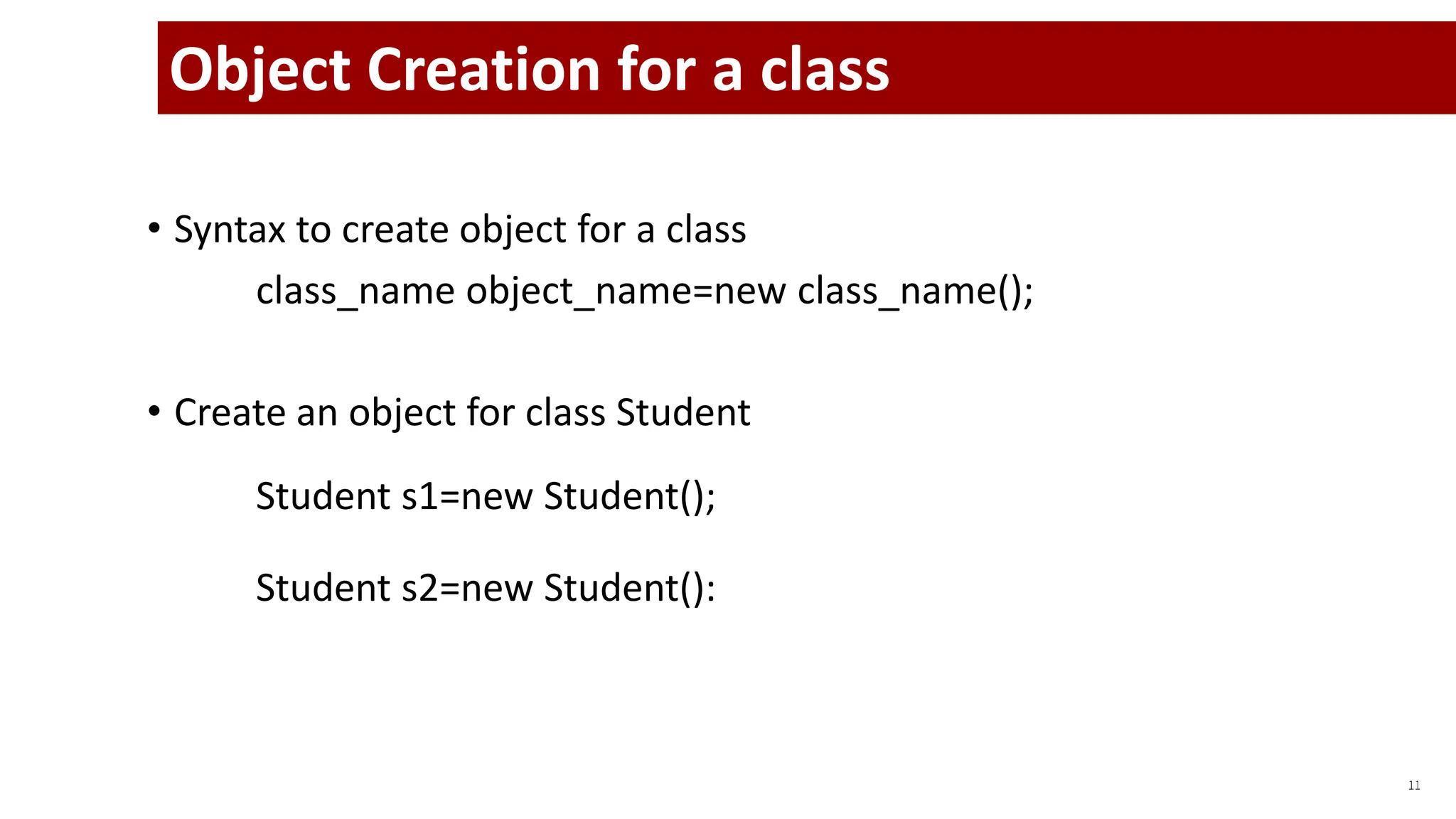 • Syntax to create object for a class
class_name object_name=new class_name();
• Create an object for class Student
Student s1=new Student();
Student s2=new Student():
11
Object Creation for a class
 