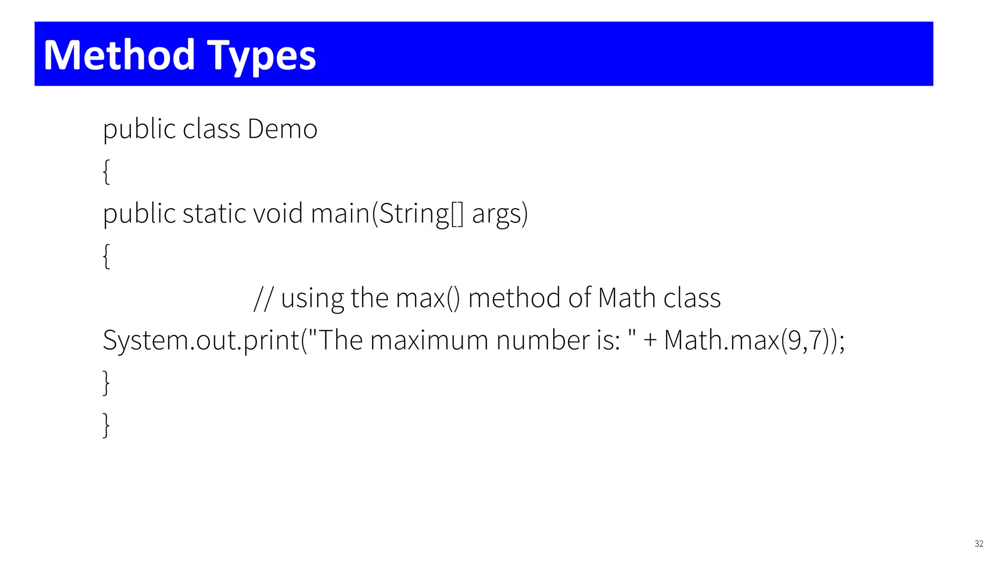 public class Demo
{
public static void main(String[] args)
{
// using the max() method of Math class
System.out.print("The maximum number is: " + Math.max(9,7));
}
}
32
Method Types
 