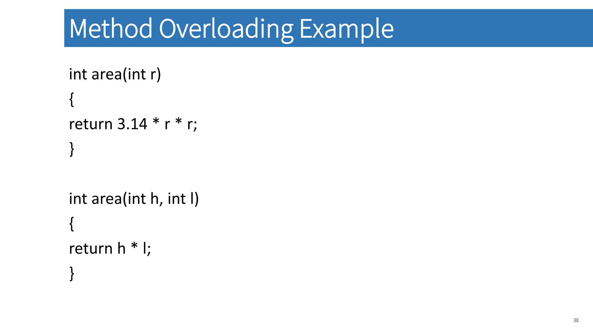 int area(int r)
{
return 3.14 * r * r;
}
int area(int h, int l)
{
return h * l;
}
38
Method Overloading Example
 