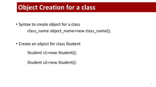 • Syntax to create object for a class
class_name object_name=new class_name();
• Create an object for class Student
Student s1=new Student();
Student s2=new Student():
11
Object Creation for a class
 