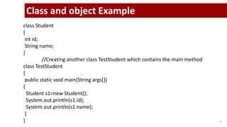 13
class Student
{
int id;
String name;
}
//Creating another class TestStudent which contains the main method
class TestStudent
{
public static void main(String args[])
{
Student s1=new Student();
System.out.println(s1.id);
System.out.println(s1.name);
}
}
Class and object Example
 