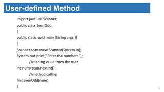 import java.util.Scanner;
public class EvenOdd
{
public static void main (String args[])
{
Scanner scan=new Scanner(System.in);
System.out.print("Enter the number: ");
//reading value from the user
int num=scan.nextInt();
//method calling
findEvenOdd(num);
} 34
User-defined Method
 