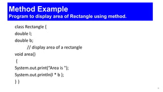 class Rectangle {
double l;
double b;
// display area of a rectangle
void area()
{
System.out.print(“Area is ");
System.out.println(l * b );
} }
35
Method Example
Program to display area of Rectangle using method.
 