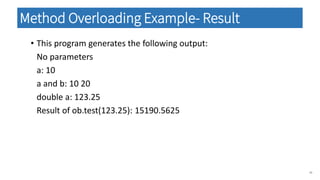• This program generates the following output:
No parameters
a: 10
a and b: 10 20
double a: 123.25
Result of ob.test(123.25): 15190.5625
40
Method Overloading Example- Result
 