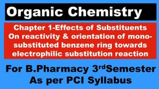 Organic Chemistry
Chapter 1-Effects of Substituents
On reactivity & orientation of mono-
substituted benzene ring towards
electrophilic substitution reaction
For B.Pharmacy 3rdSemester
As per PCI Syllabus
 