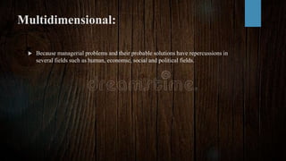 Multidimensional:
 Because managerial problems and their probable solutions have repercussions in
several fields such as human, economic, social and political fields.
 