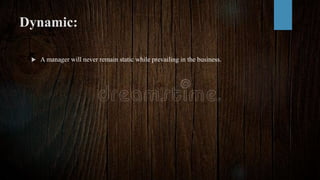 Dynamic:
 A manager will never remain static while prevailing in the business.
 