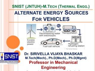 SNIST (JNTUH)-M.TECH (THERMAL ENGG.)
ALTERNATE ENERGY SOURCES
FOR VEHICLES
Dr. SIRIVELLA VIJAYA BHASKAR
M.Tech(Mech)., Ph.D(Mech)., Ph.D(Mgmt)
Professor in Mechanical
Engineering
 