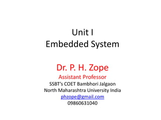 Unit I
Embedded System
Dr. P. H. Zope
Assistant Professor
SSBT s COET Bambhori Jalgaon
North Maharashtra University India
phzope@gmail.com
09860631040
 