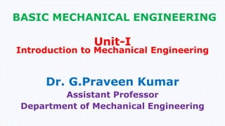 BASIC MECHANICAL ENGINEERING
Dr. G.Praveen Kumar
Assistant Professor
Department of Mechanical Engineering
Unit-I
Introduction to Mechanical Engineering
 
