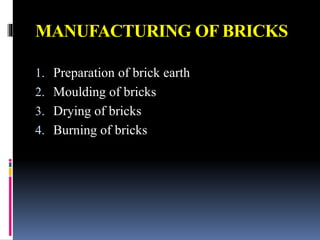 MANUFACTURING OF BRICKS
1. Preparation of brick earth
2. Moulding of bricks
3. Drying of bricks
4. Burning of bricks
 
