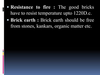  Resistance to fire : The good bricks
have to resist temperature upto 1220D.c.
 Brick earth : Brick earth should be free
from stones, kankars, organic matter etc.
 