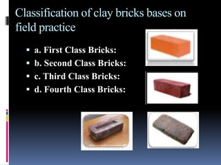 Classification of clay bricks bases on
field practice
 a. First Class Bricks:
 b. Second Class Bricks:
 c. Third Class Bricks:
 d. Fourth Class Bricks:
 