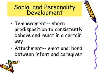 Social and Personality
Development
• Temperament--inborn
predisposition to consistently
behave and react in a certain
way
• Attachment-- emotional bond
between infant and caregiver
 