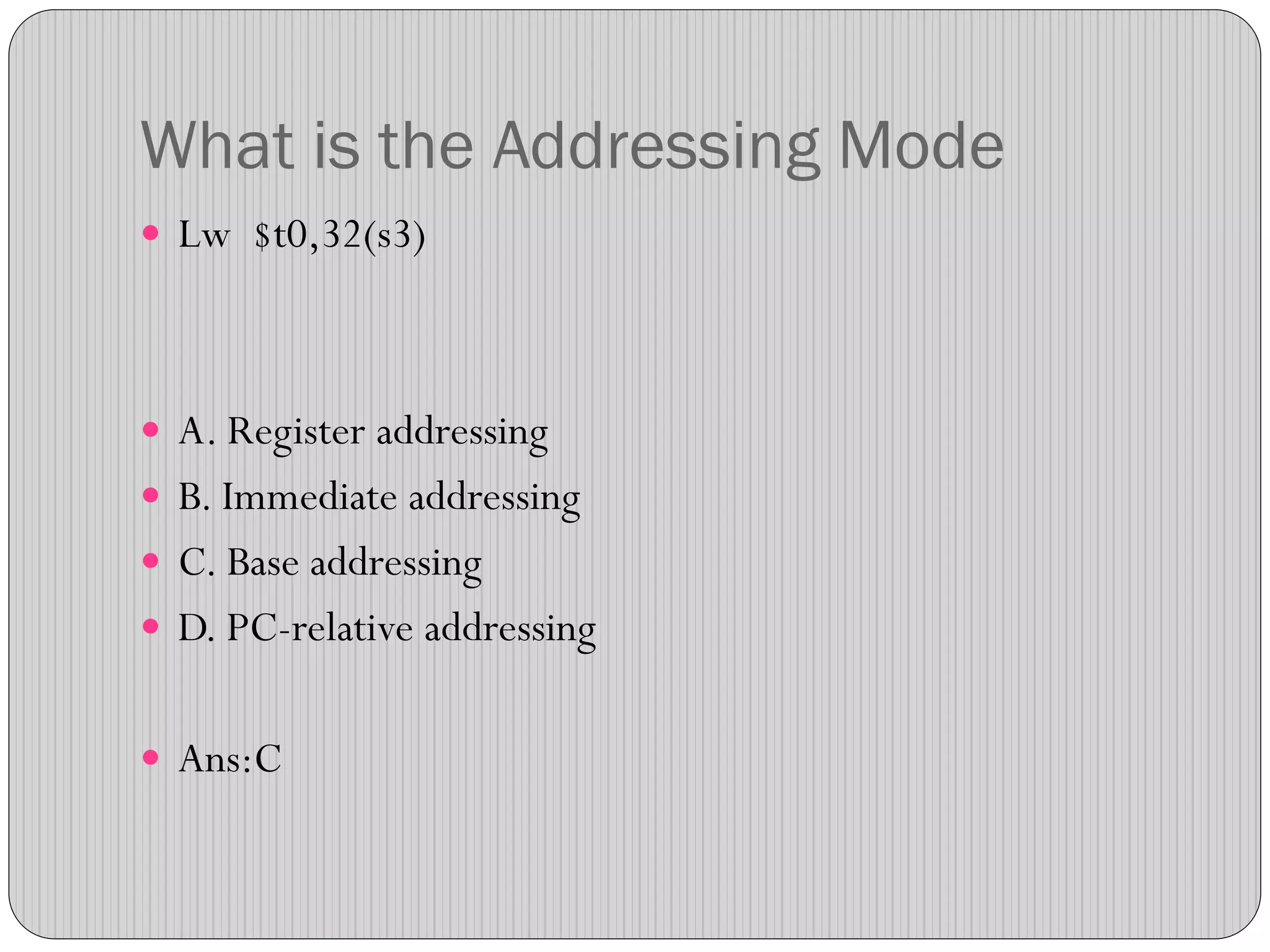 What is the Addressing Mode
 Lw $t0,32(s3)
 A. Register addressing
 B. Immediate addressing
 C. Base addressing
 D. PC-relative addressing
 Ans:C
 