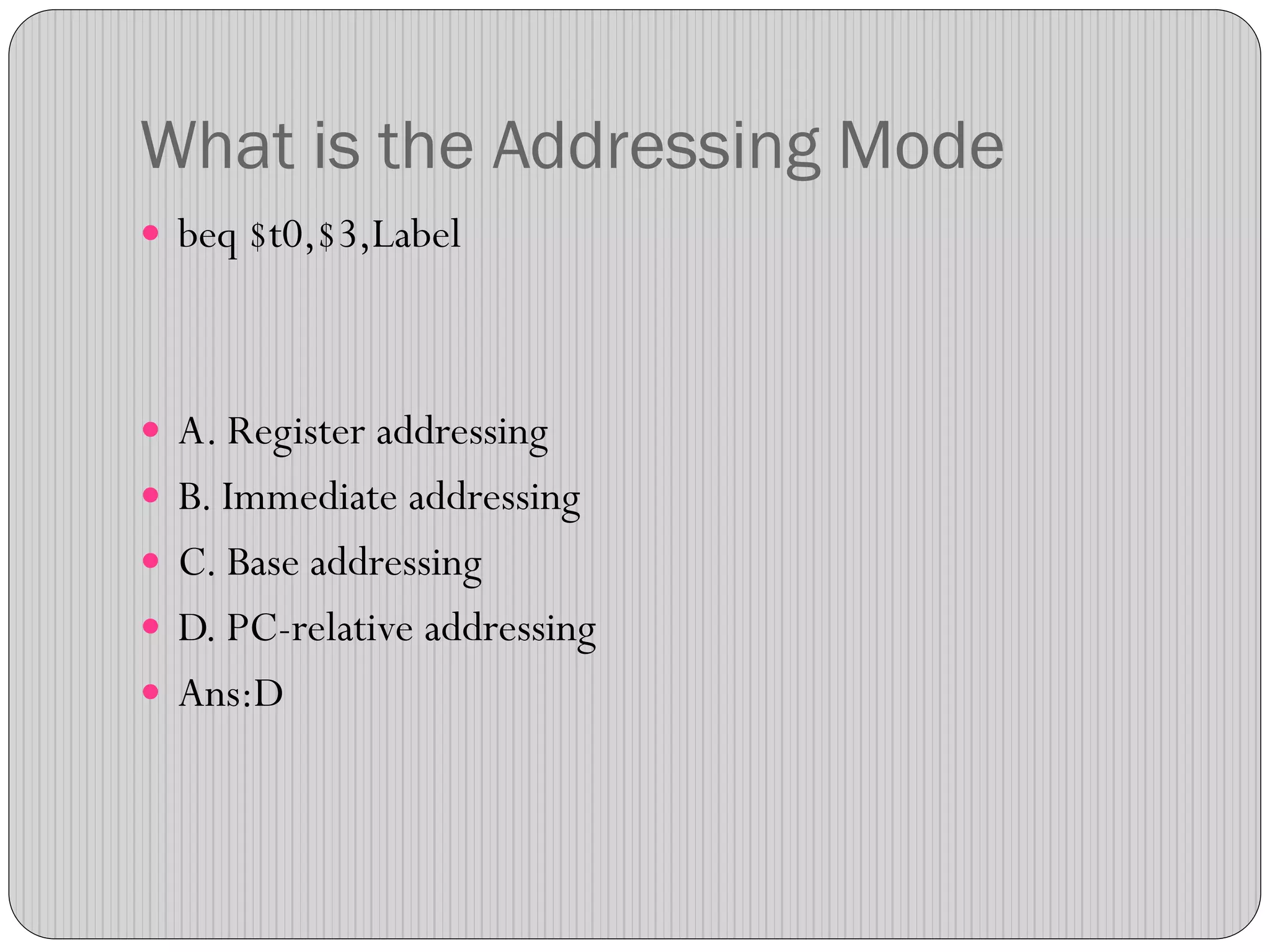 What is the Addressing Mode
 beq $t0,$3,Label
 A. Register addressing
 B. Immediate addressing
 C. Base addressing
 D. PC-relative addressing
 Ans:D
 