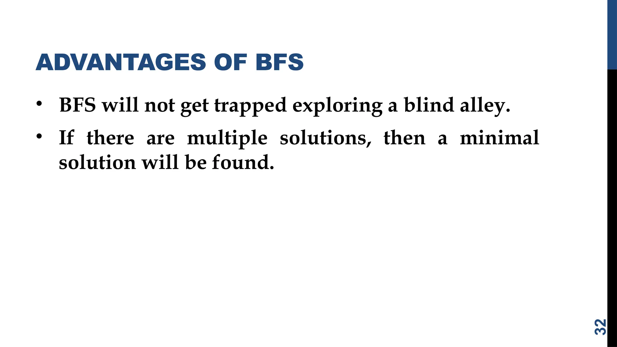 ADVANTAGES OF BFS
• BFS will not get trapped exploring a blind alley.
• If there are multiple solutions, then a minimal
solution will be found.
32
 