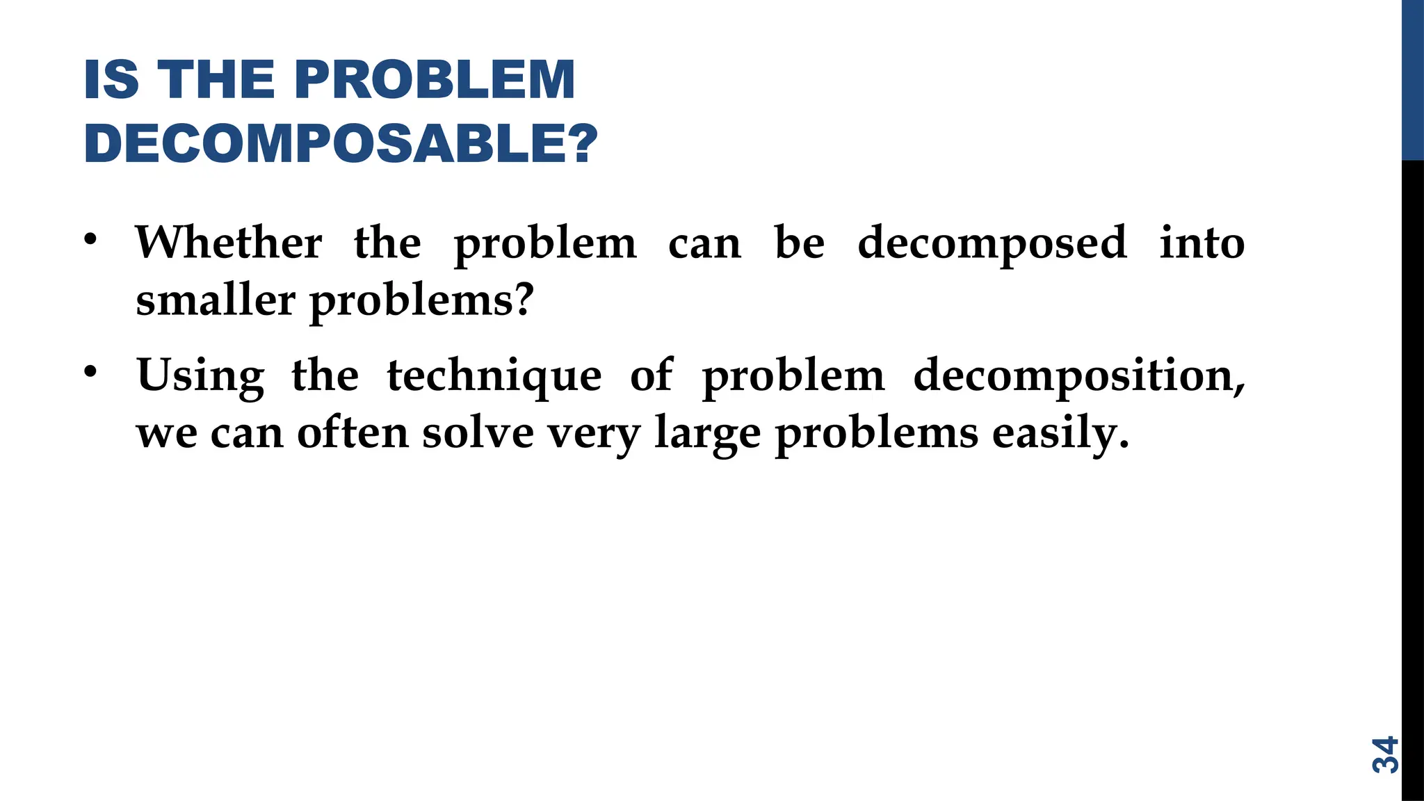 IS THE PROBLEM
DECOMPOSABLE?
• Whether the problem can be decomposed into
smaller problems?
• Using the technique of problem decomposition,
we can often solve very large problems easily.
34
 