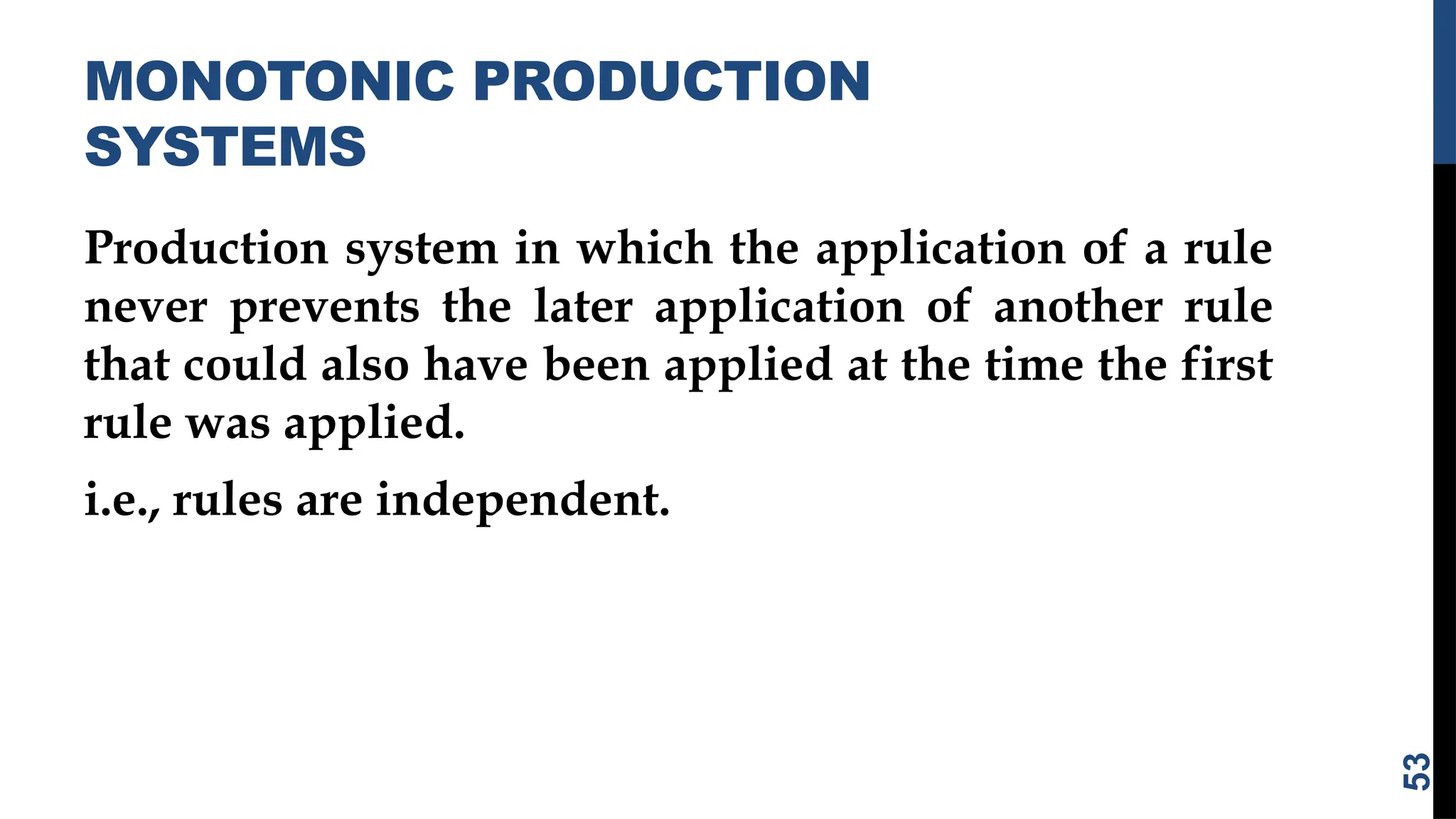 MONOTONIC PRODUCTION
SYSTEMS
Production system in which the application of a rule
never prevents the later application of another rule
that could also have been applied at the time the first
rule was applied.
i.e., rules are independent.
53
 