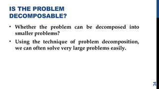 IS THE PROBLEM
DECOMPOSABLE?
• Whether the problem can be decomposed into
smaller problems?
• Using the technique of problem decomposition,
we can often solve very large problems easily.
34
 
