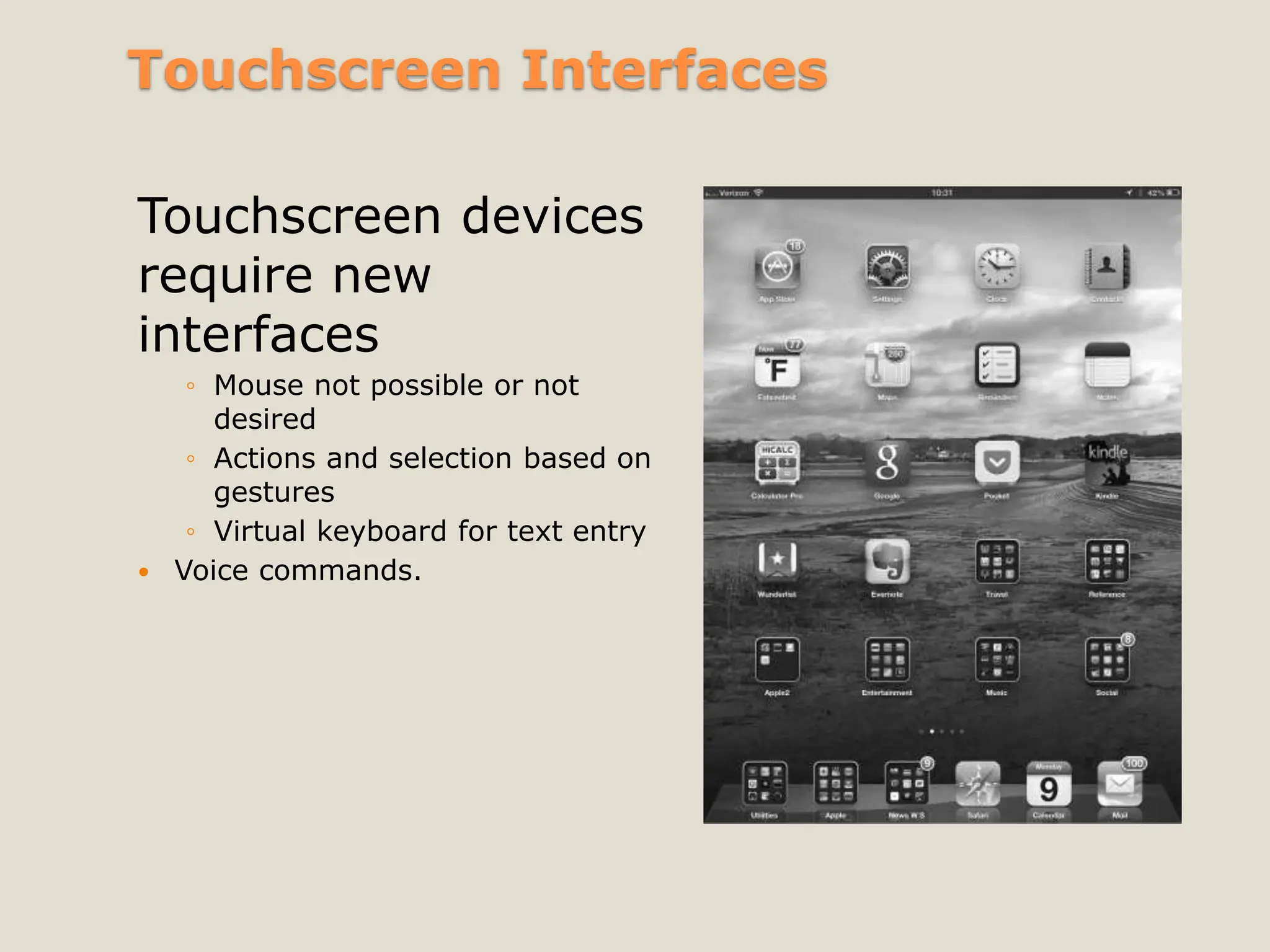 Touchscreen Interfaces
Touchscreen devices
require new
interfaces
◦ Mouse not possible or not
desired
◦ Actions and selection based on
gestures
◦ Virtual keyboard for text entry
 Voice commands.
 