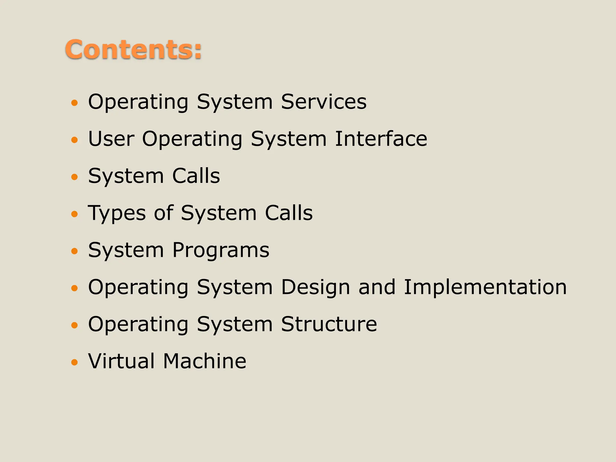 Contents:
 Operating System Services
 User Operating System Interface
 System Calls
 Types of System Calls
 System Programs
 Operating System Design and Implementation
 Operating System Structure
 Virtual Machine
 