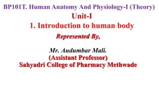 Unit-I
1. Introduction to human body
Represented By,
Mr. Audumbar Mali.
(Assistant Professor)
Sahyadri College of Pharmacy Methwade
BP101T. Human Anatomy And Physiology-I (Theory)
 