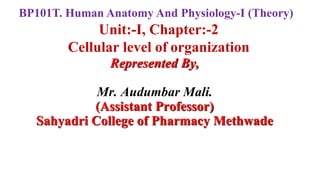 Unit:-I, Chapter:-2
Cellular level of organization
Represented By,
Mr. Audumbar Mali.
(Assistant Professor)
Sahyadri College of Pharmacy Methwade
BP101T. Human Anatomy And Physiology-I (Theory)
 