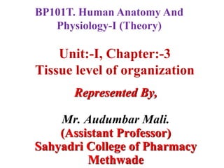 Unit:-I, Chapter:-3
Tissue level of organization
Represented By,
Mr. Audumbar Mali.
(Assistant Professor)
Sahyadri College of Pharmacy
Methwade
BP101T. Human Anatomy And
Physiology-I (Theory)
 