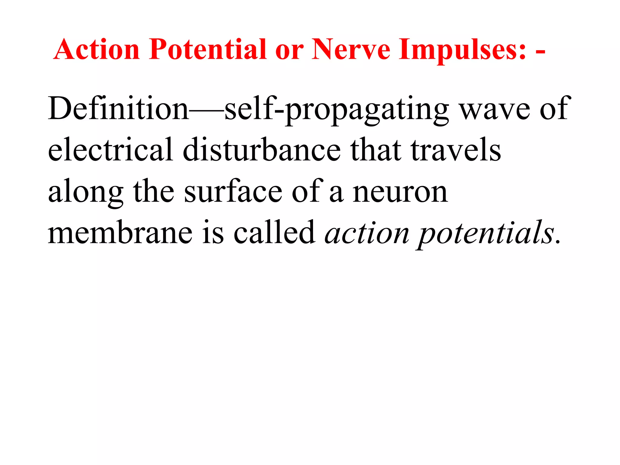 Action Potential or Nerve Impulses: -
Definition—self-propagating wave of
electrical disturbance that travels
along the surface of a neuron
membrane is called action potentials.
 