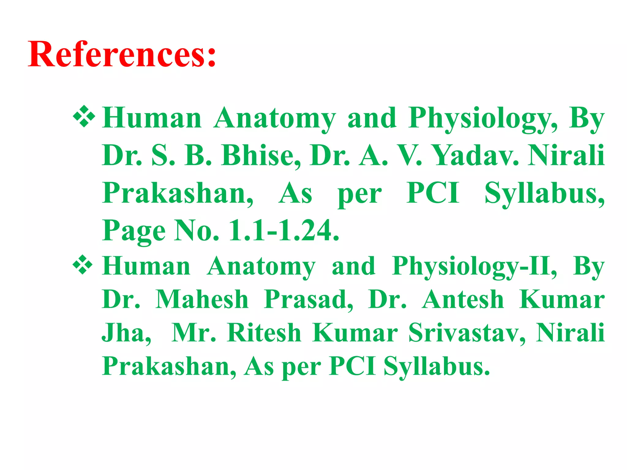 References:
Human Anatomy and Physiology, By
Dr. S. B. Bhise, Dr. A. V. Yadav. Nirali
Prakashan, As per PCI Syllabus,
Page No. 1.1-1.24.
 Human Anatomy and Physiology-II, By
Dr. Mahesh Prasad, Dr. Antesh Kumar
Jha, Mr. Ritesh Kumar Srivastav, Nirali
Prakashan, As per PCI Syllabus.
 
