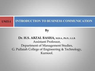 By
Dr. H.S. ABZAL BASHA, M.B.A., Ph.D., L.L.B.
Assistant Professor,
Department of Management Studies,
G. Pullaiah College of Engineering & Technology,
Kurnool.
INTRODUCTION TO BUSINESS COMMUNICATION
UNIT-1
 