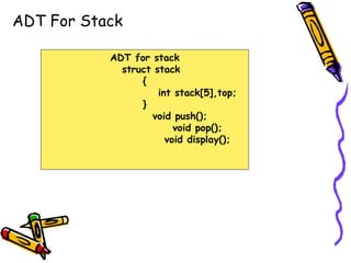 ADT For Stack
ADT for stack
struct stack
{
int stack[5],top;
}
void push();
void pop();
void display();
 
