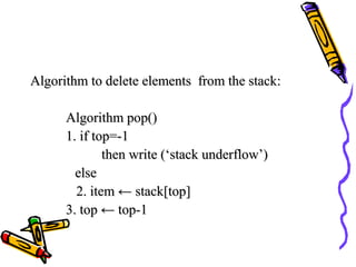 Algorithm to delete elements from the stack:Algorithm to delete elements from the stack:
Algorithm pop()Algorithm pop()
1. if top=-11. if top=-1
then write (‘stack underflow’)then write (‘stack underflow’)
elseelse
2. item2. item ← stack[top]← stack[top]
3. top ← top-13. top ← top-1
 