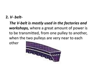 2. V- belt-
The V-belt is mostly used in the factories and
workshops, where a great amount of power is
to be transmitted, from one pulley to another,
when the two pulleys are very near to each
other
 