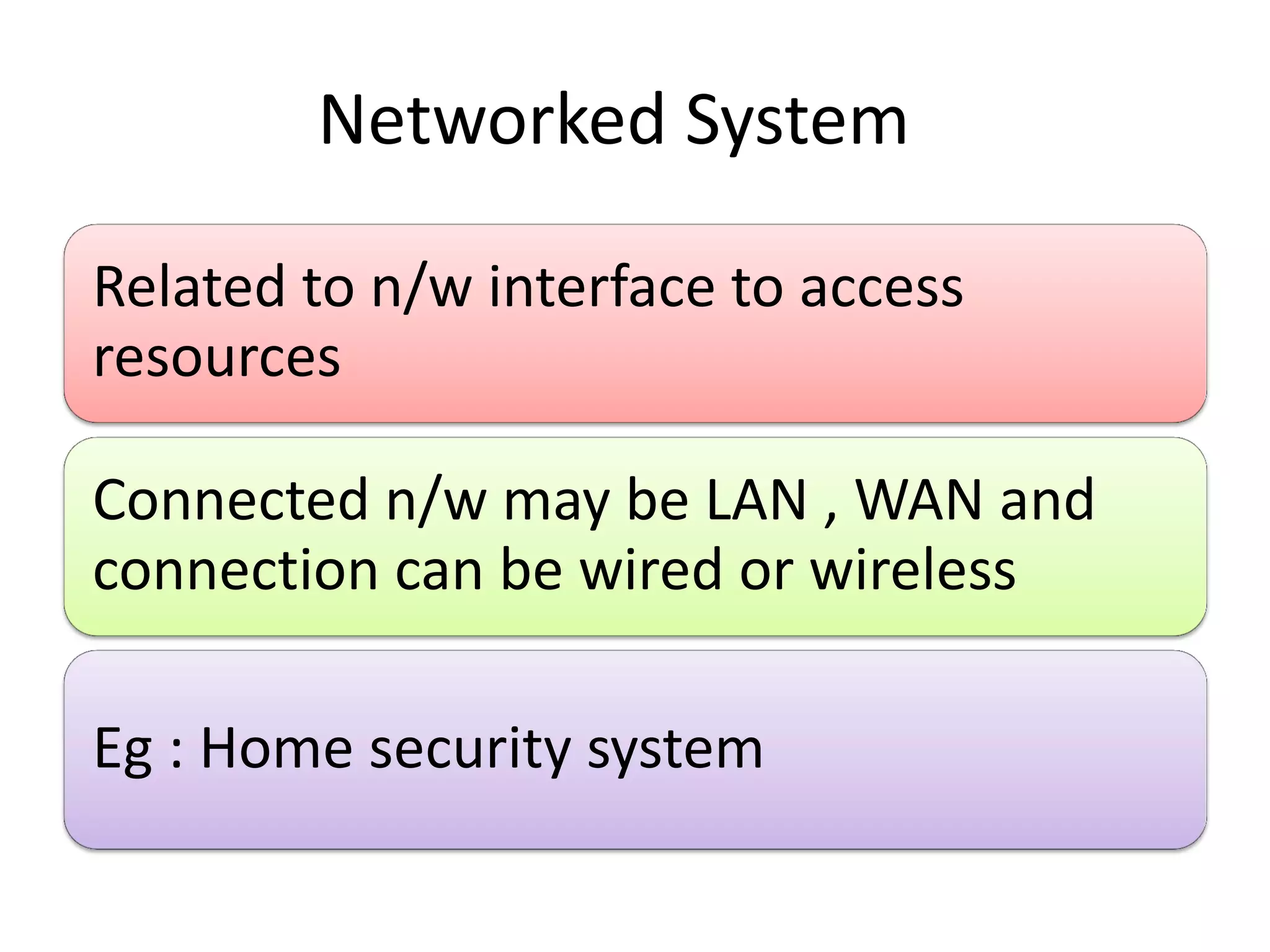 Networked System
Related to n/w interface to access
resources
Connected n/w may be LAN , WAN and
connection can be wired or wireless
Eg : Home security system
 