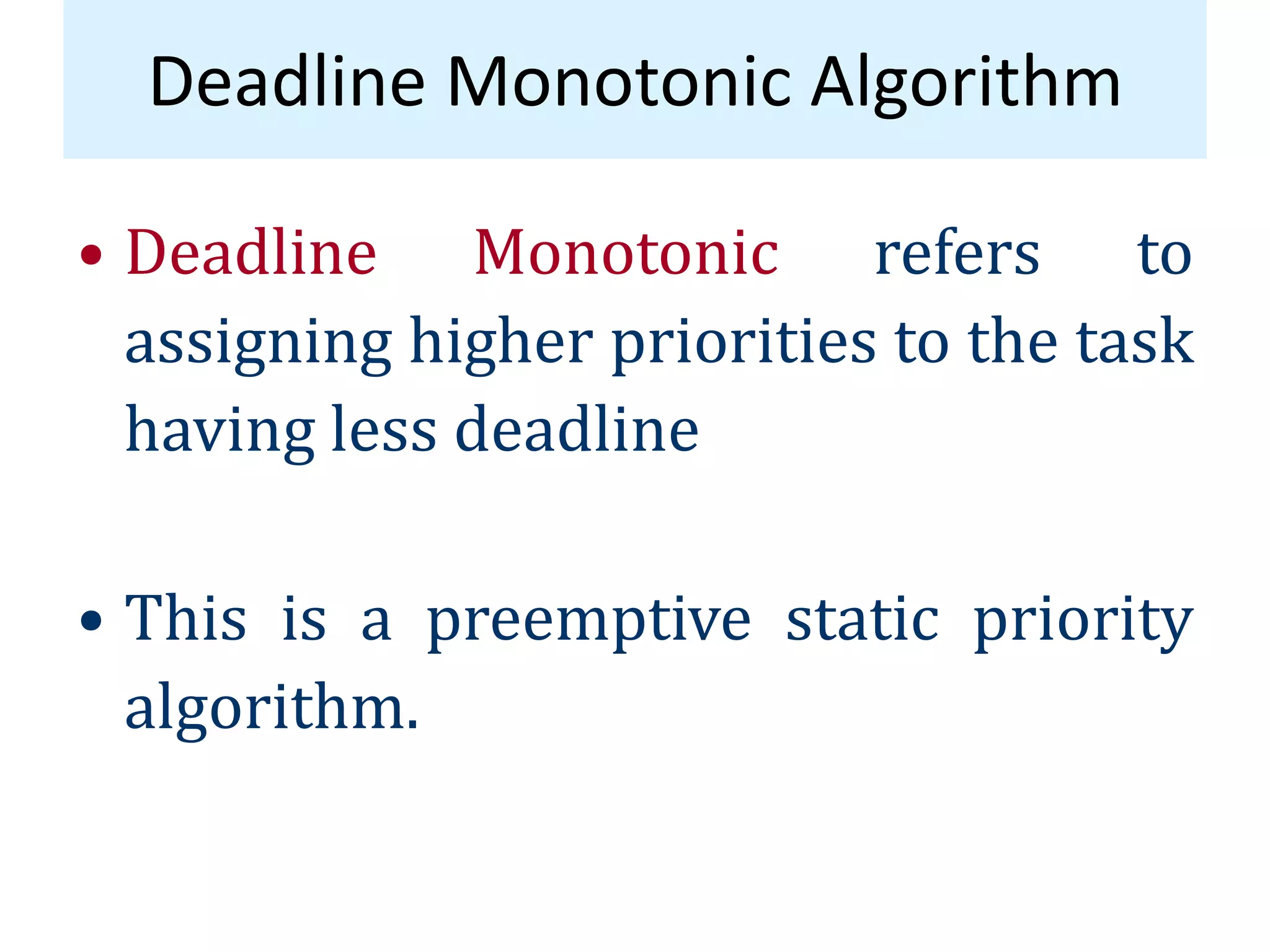 Deadline Monotonic Algorithm
• Deadline Monotonic refers to
assigning higher priorities to the task
having less deadline
• This is a preemptive static priority
algorithm.
 