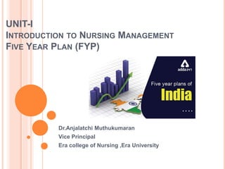 UNIT-I
INTRODUCTION TO NURSING MANAGEMENT
FIVE YEAR PLAN (FYP)
Dr.Anjalatchi Muthukumaran
Vice Principal
Era college of Nursing ,Era University
 