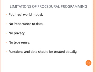 LIMITATIONS OF PROCEDURAL PROGRAMMING
• Poor real world model.
• No importance to data.
• No privacy.
• No true reuse.
• Functions and data should be treated equally.
14
 