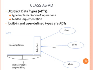 CLASS AS ADT
• Abstract Data Types (ADTs)
● type implementation & operations
● hidden implementation
• built-in and user-defined types are ADTs
client
Implementation
Interface
manufacturer’s
responsibility
ADT
use
client
client
21
 