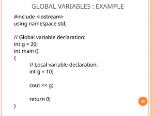 GLOBAL VARIABLES : EXAMPLE
#include <iostream>
using namespace std;
// Global variable declaration:
int g = 20;
int main ()
{
// Local variable declaration:
int g = 10;
cout << g;
return 0;
}
49
 