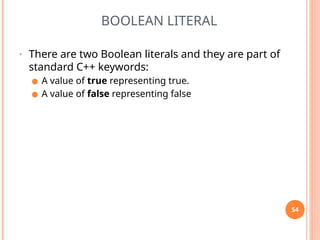 BOOLEAN LITERAL
• There are two Boolean literals and they are part of
standard C++ keywords:
● A value of true representing true.
● A value of false representing false
54
 