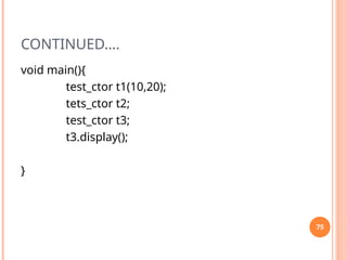 CONTINUED….
void main(){
test_ctor t1(10,20);
tets_ctor t2;
test_ctor t3;
t3.display();
}
75
 