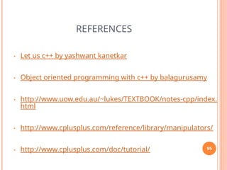 REFERENCES
• Let us c++ by yashwant kanetkar
• Object oriented programming with c++ by balagurusamy
• http://www.uow.edu.au/~lukes/TEXTBOOK/notes-cpp/index.
html
• http://www.cplusplus.com/reference/library/manipulators/
• http://www.cplusplus.com/doc/tutorial/ 95
 