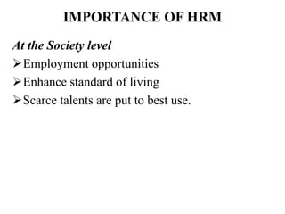 IMPORTANCE OF HRM
At the Society level
Employment opportunities
Enhance standard of living
Scarce talents are put to best use.
 