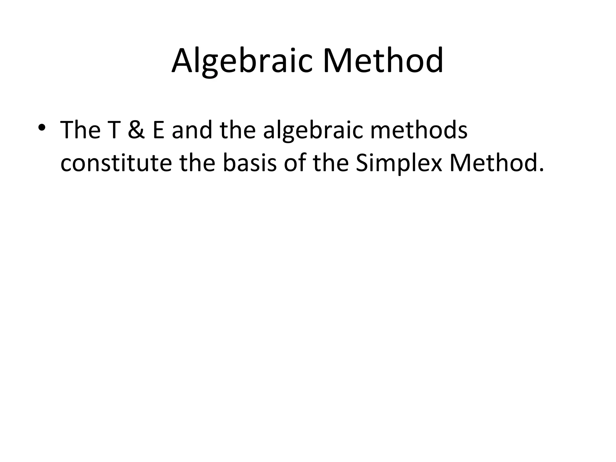 Algebraic Method
• The T & E and the algebraic methods
constitute the basis of the Simplex Method.
 