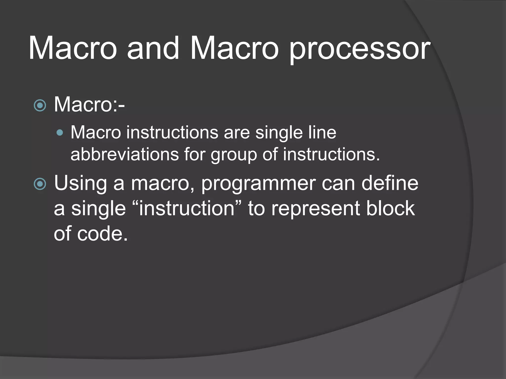 Macro and Macro processor
   Macro:-
     Macro instructions are single line
     abbreviations for group of instructions.
   Using a macro, programmer can define
    a single “instruction” to represent block
    of code.
 