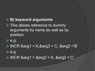  B) keyword arguments
 This allows reference to dummy
  arguments by name as well as by
  position.
 e.g.
 INCR &arg1 = A,&arg3 = C, &arg2 =‟B‟
 e.g.
 INCR &arg1 = &arg2 = A, &arg2 =‟C‟
 