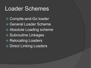 Loader Schemes
 Compile-and-Go loader
 General Loader Scheme
 Absolute Loading scheme
 Subroutine Linkages
 Relocating Loaders
 Direct Linking Loaders
 