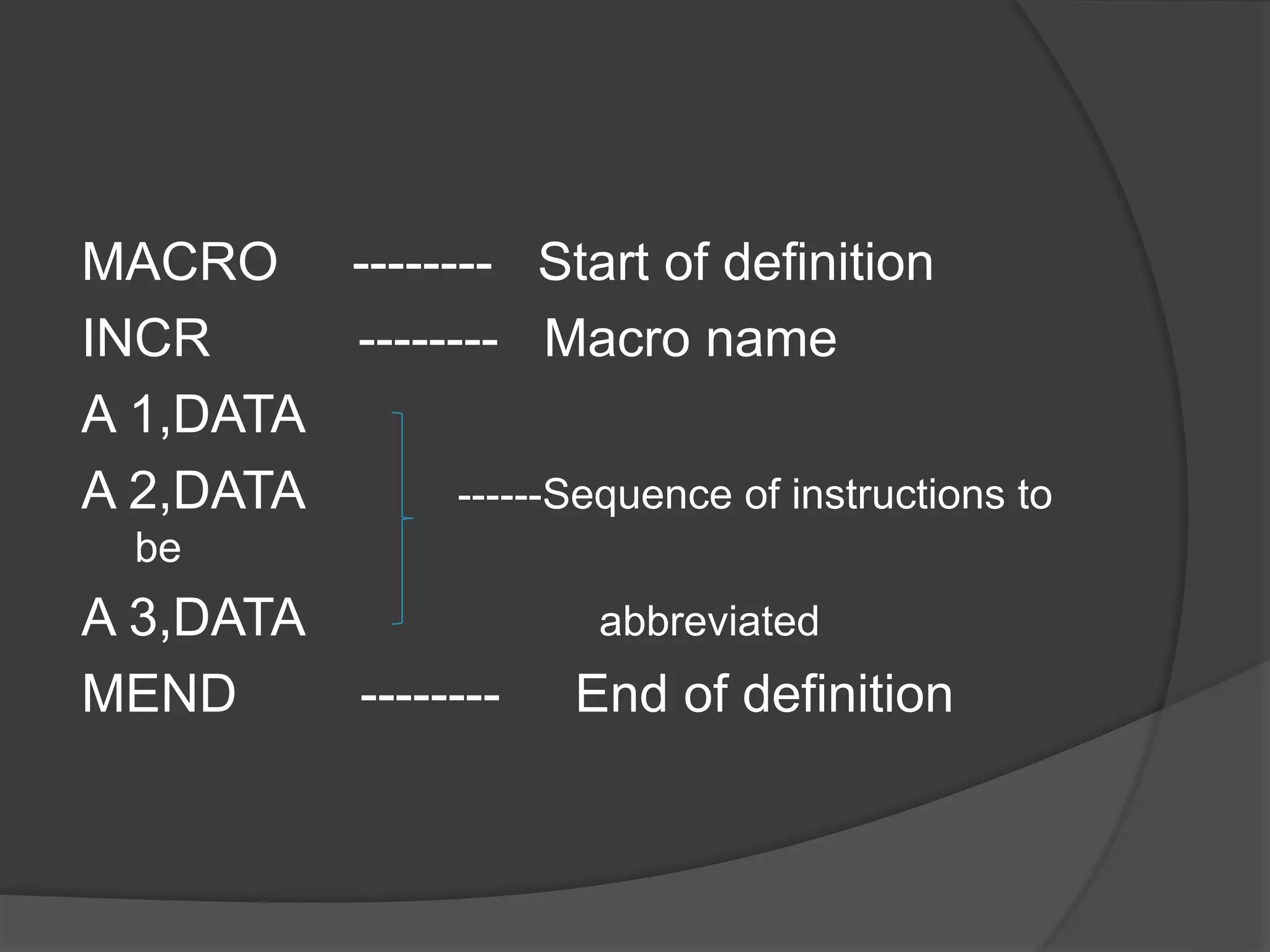 MACRO -------- Start of definition
INCR -------- Macro name
A 1,DATA
A 2,DATA ------Sequence of instructions to
be
A 3,DATA abbreviated
MEND -------- End of definition
 